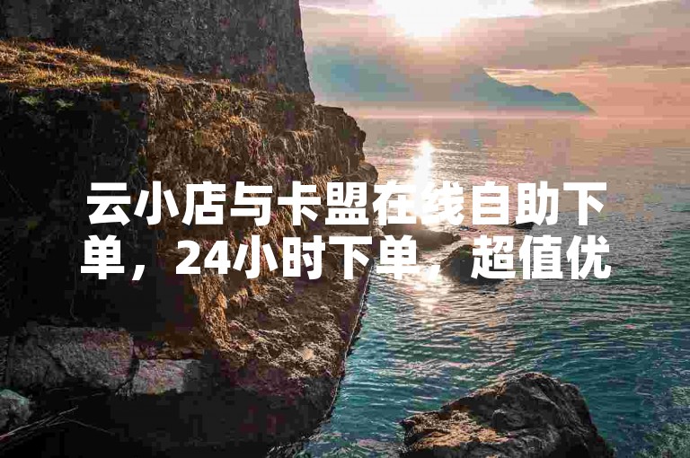 云小店与卡盟在线自助下单，24小时下单，超值优惠，快来体验吧✨