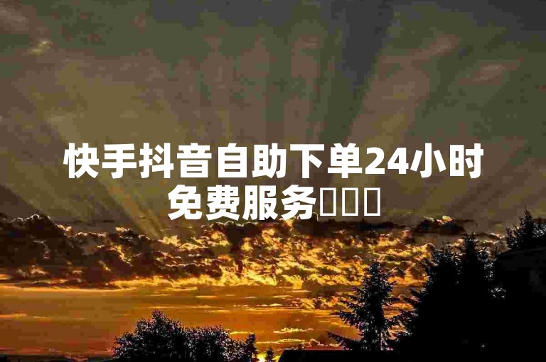 快手抖音自助下单24小时免费服务✨✨✨