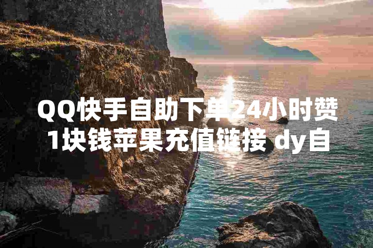 QQ快手自助下单24小时赞1块钱苹果充值链接 dy自助24小时下单平台✨✨✨