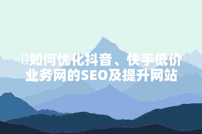 ✨如何优化抖音、快手低价业务网的SEO及提升网站排名✨