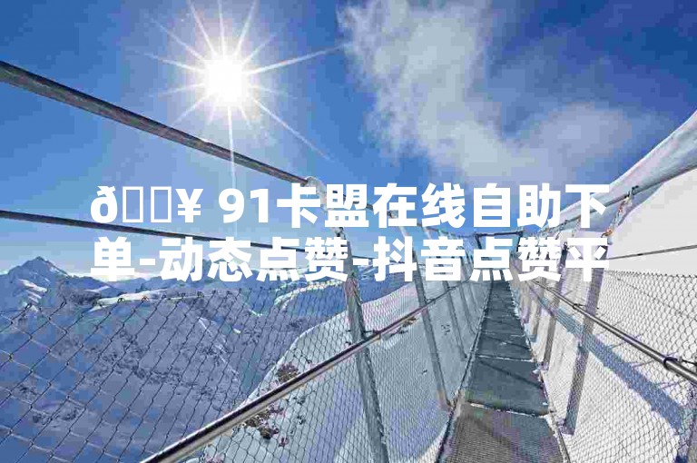 🔥 91卡盟在线自助下单-动态点赞-抖音点赞平台-最新卡盟✨