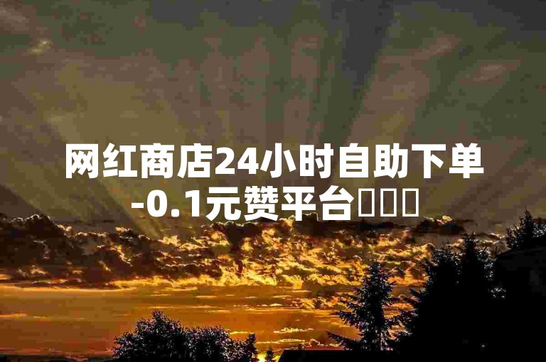 网红商店24小时自助下单-0.1元赞平台✨✨✨