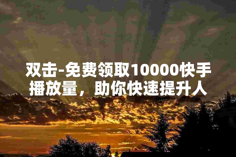 双击-免费领取10000快手播放量，助你快速提升人气✨🔥🔥🔥🔥🔥
