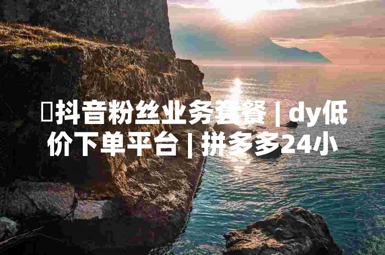 ✨抖音粉丝业务套餐 | dy低价下单平台 | 拼多多24小时全自助下单网站 | 低价享受，便捷下单，助力粉丝成长！✨