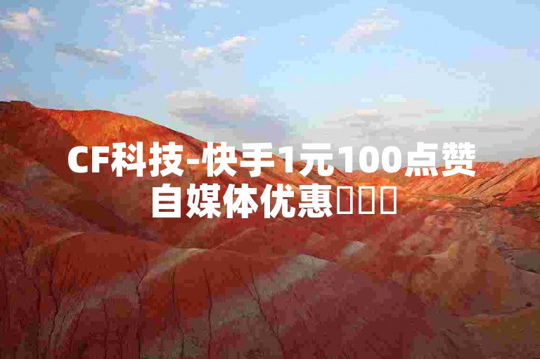 CF科技-快手1元100点赞自媒体优惠✨✨✨