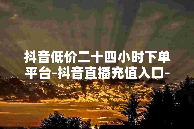 抖音低价二十四小时下单平台-抖音直播充值入口-dy业务全网最低价-免费业务自助下单网站✨🔥🔥✨