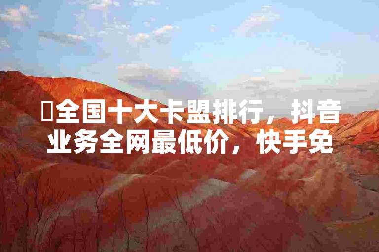 ✨全国十大卡盟排行，抖音业务全网最低价，快手免费涨1w粉，24小时低价助下单！