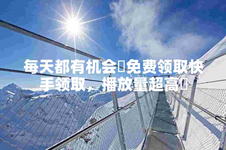 每天都有机会✨免费领取快手领取，播放量超高✨