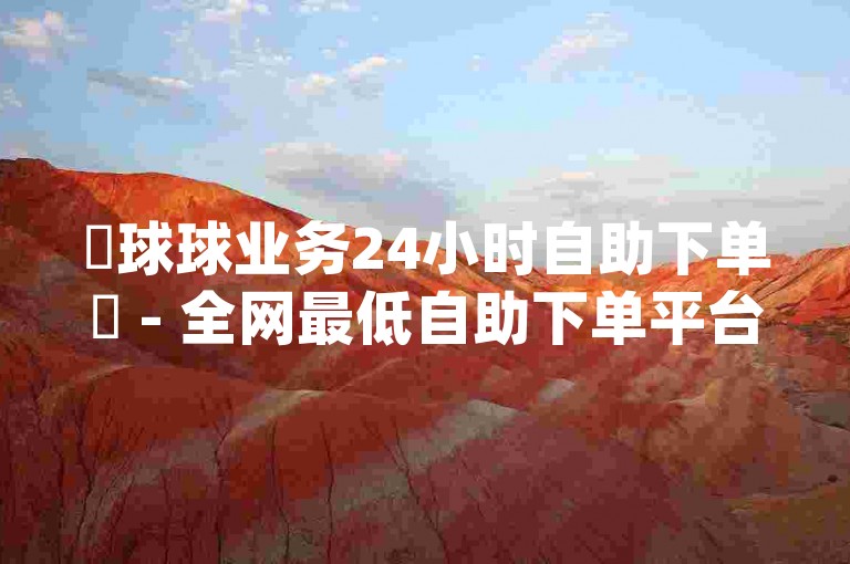 ✨球球业务24小时自助下单✨ - 全网最低自助下单平台 - qq赞免费自助下单平台