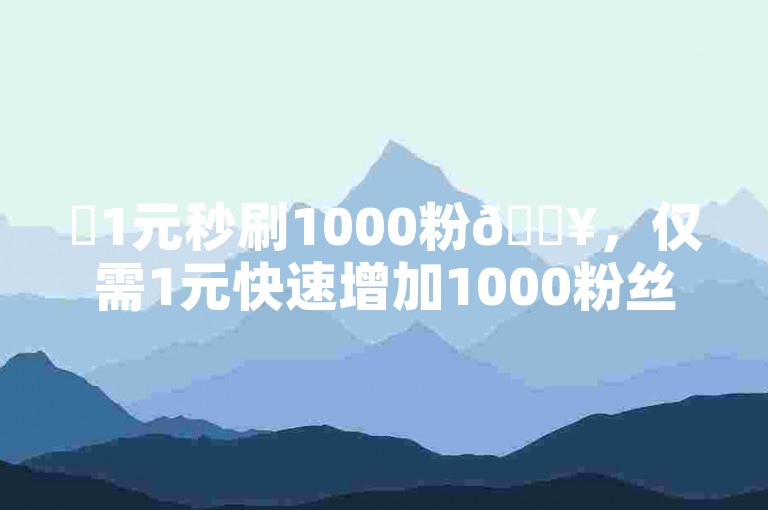 ✨1元秒刷1000粉🔥，仅需1元快速增加1000粉丝技巧揭秘！✨