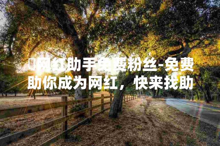 ✨网红助手免费粉丝-免费助你成为网红，快来找助手！✨卡盟平台自助下单低价-qq空间说说平台震撼发布！✨