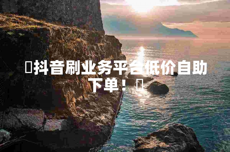 ✨抖音刷业务平台低价自助下单！✨