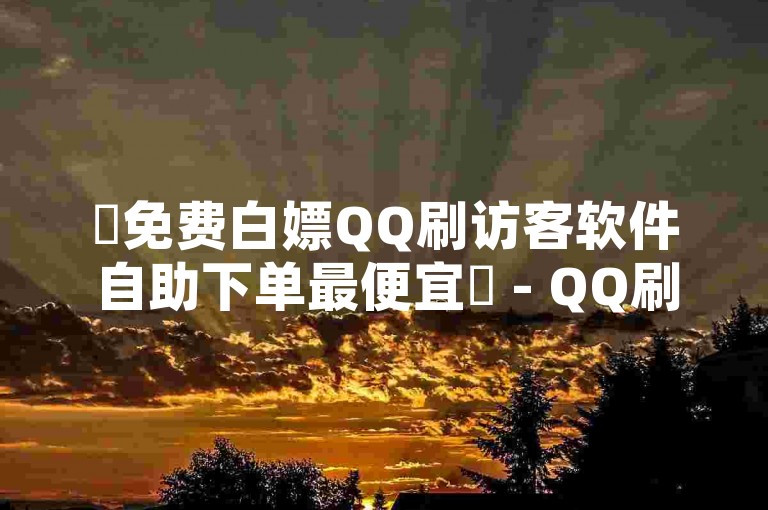 ✨免费白嫖QQ刷访客软件自助下单最便宜✨ - QQ刷访客免费版快手点赞1元100个赞平台