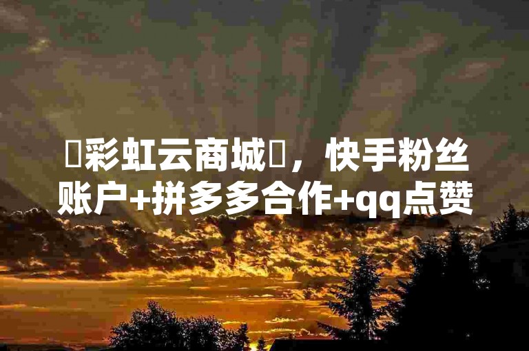 ✨彩虹云商城✨，快手粉丝账户+拼多多合作+qq点赞评论+买赞
