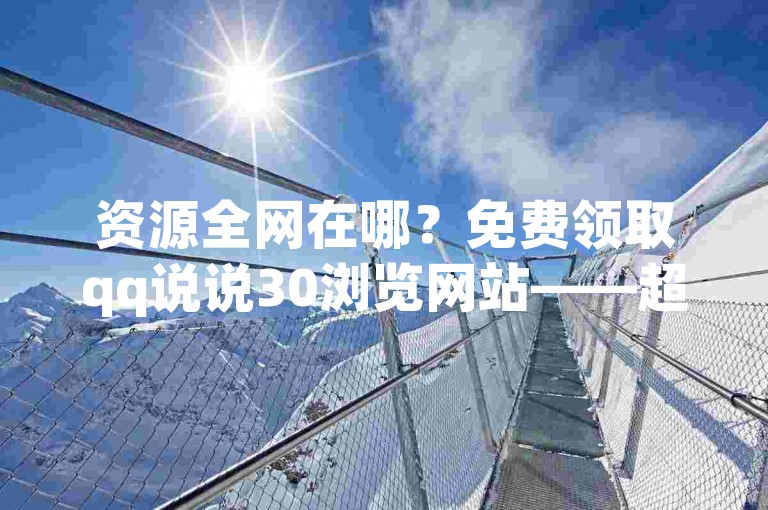 资源全网在哪？免费领取qq说说30浏览网站——超低价自助平台软件✨