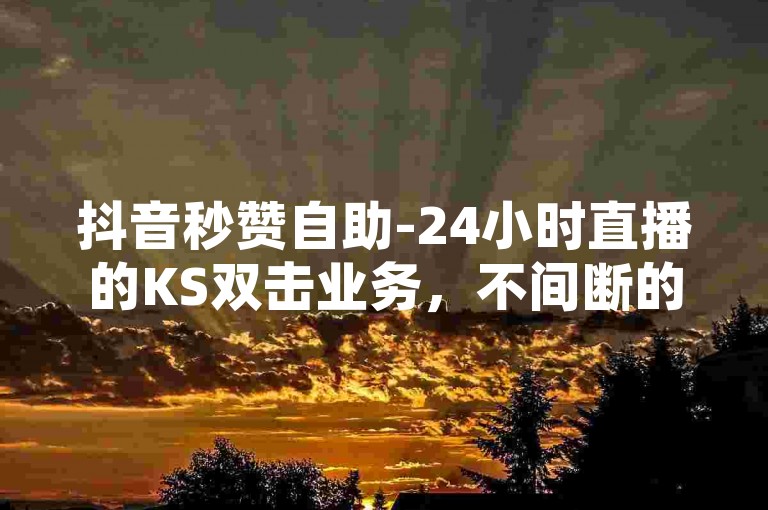 抖音秒赞自助-24小时直播的KS双击业务，不间断的实时转播🔥🔥🔥🔥🔥🔥🔥🔥🔥