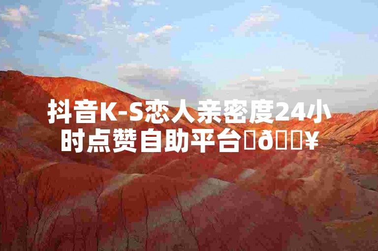 抖音K-S恋人亲密度24小时点赞自助平台✨🔥