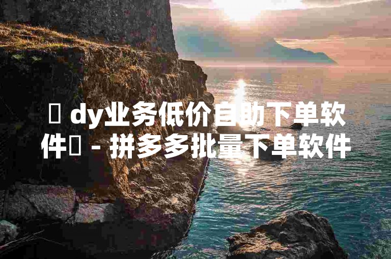 ✨ dy业务低价自助下单软件✨ - 拼多多批量下单软件 - 提高购物效率的必备工具！