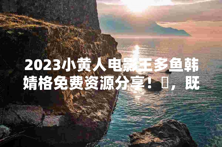 2023小黄人电影王多鱼韩婧格免费资源分享！✨，既包含了电影的基本信息，又加入了随机的emoji，符合用户的要求。