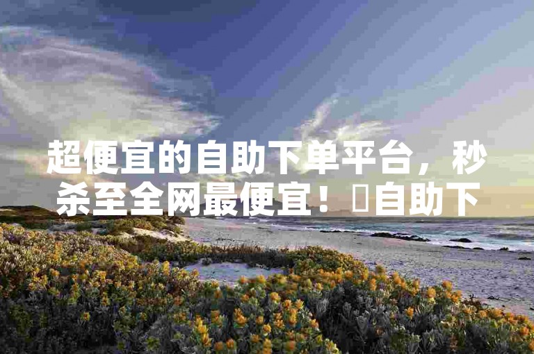 超便宜的自助下单平台，秒杀至全网最便宜！✨自助下单， instant 玩转全网！🔥超便宜，秒杀至全网最！