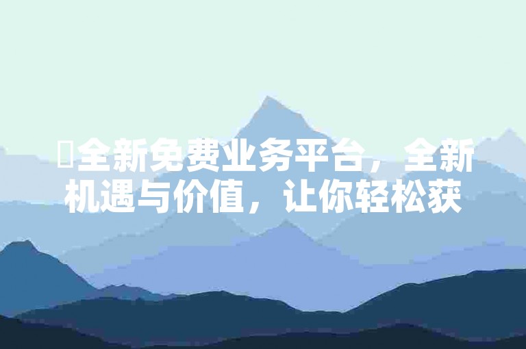 ✨全新免费业务平台，全新机遇与价值，让你轻松获取所需信息与服务！✨