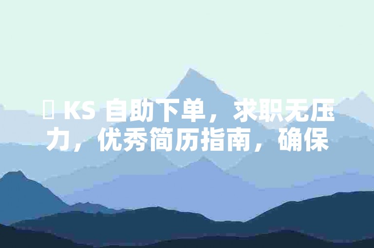 ✨ KS 自助下单，求职无压力，优秀简历指南，确保成功！✨