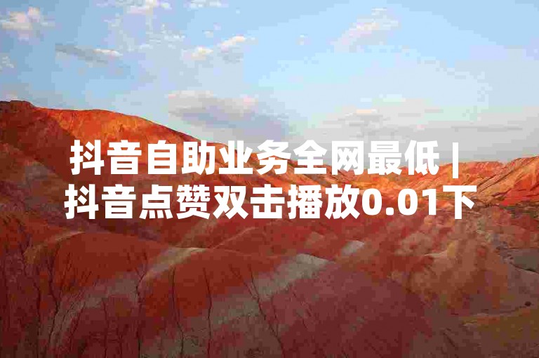 抖音自助业务全网最低 | 抖音点赞双击播放0.01下单 | 大地房产马山肥装修活动✨✨