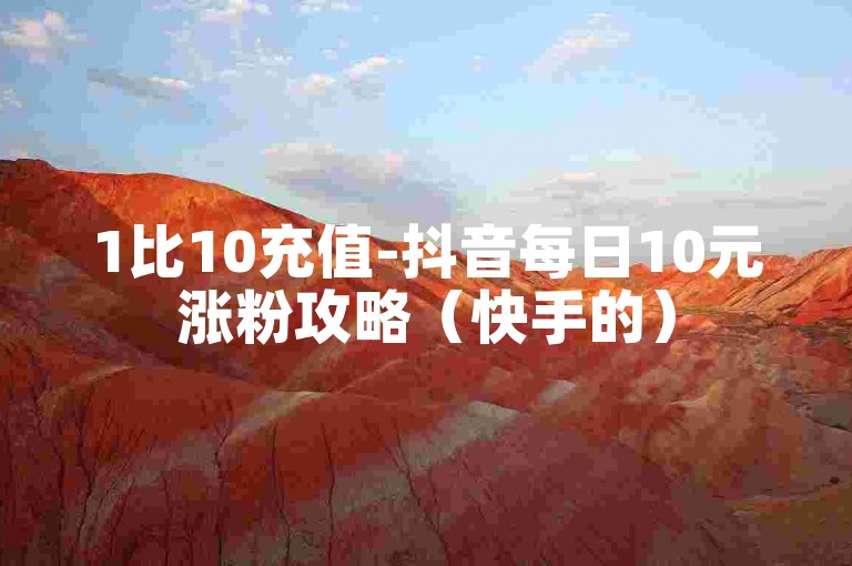 1比10充值-抖音每日10元涨粉攻略（快手的）
