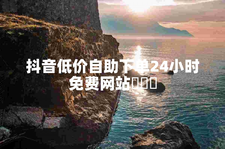 抖音低价自助下单24小时免费网站✨✨✨