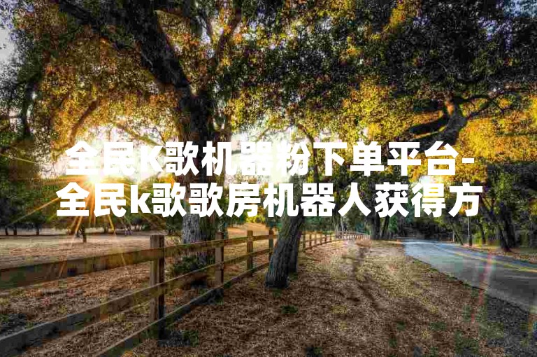 全民K歌机器粉下单平台-全民k歌歌房机器人获得方式🚀✨