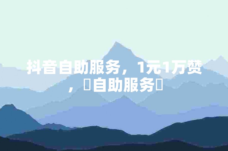 抖音自助服务，1元1万赞，✨自助服务✨