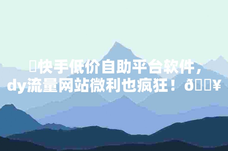 ✨快手低价自助平台软件，dy流量网站微利也疯狂！🔥