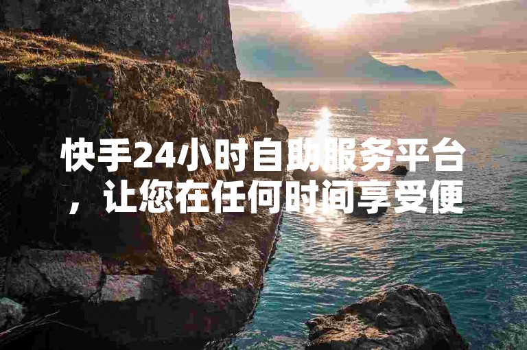 快手24小时自助服务平台，让您在任何时间享受便捷服务✨😊