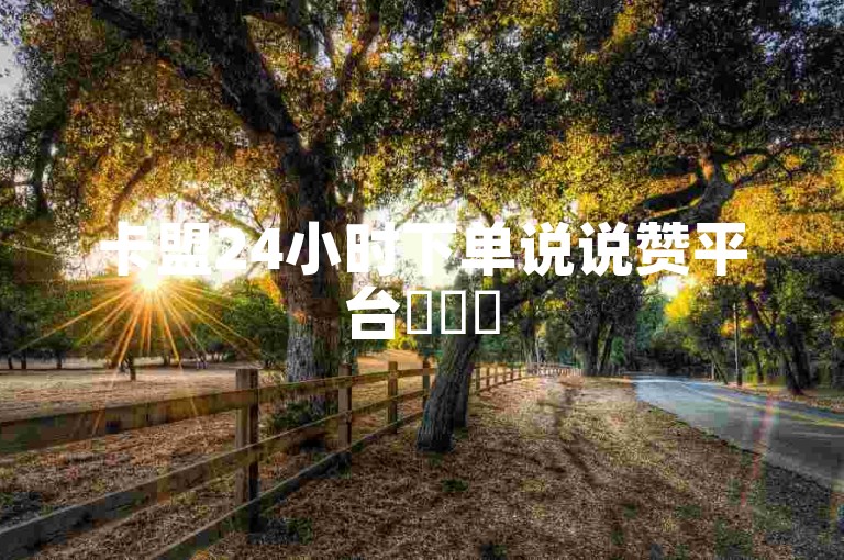 卡盟24小时下单说说赞平台✨✨✨