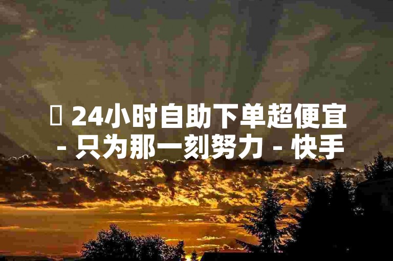 ✨ 24小时自助下单超便宜 - 只为那一刻努力 - 快手刷双击0.01元100个双击 - 24小时自助平台下单抖音点赞