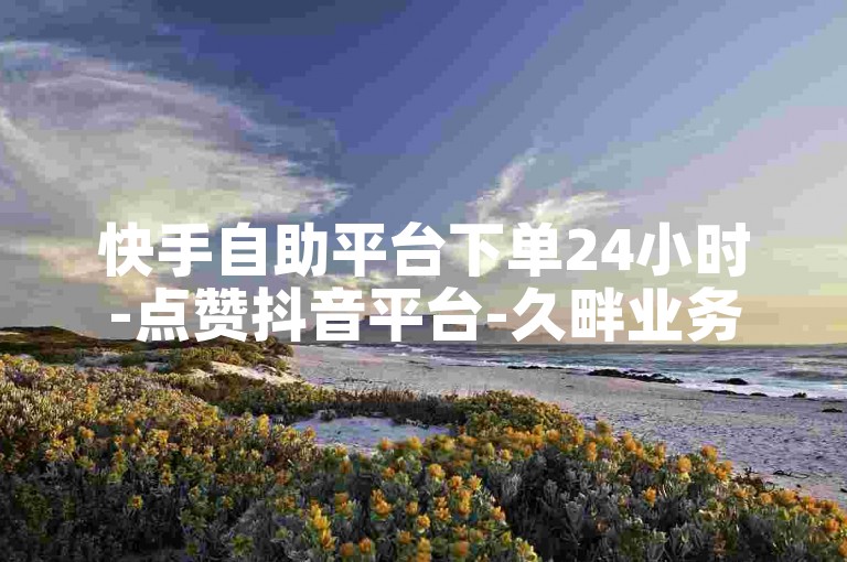快手自助平台下单24小时-点赞抖音平台-久畔业务网全网最低自助下单平台-风凌卡盟