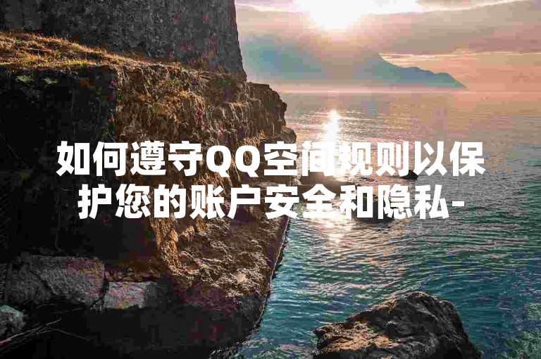 如何遵守QQ空间规则以保护您的账户安全和隐私-