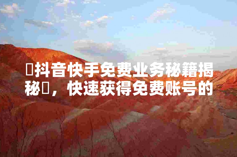 ✨抖音快手免费业务秘籍揭秘✨，快速获得免费账号的秘密✨