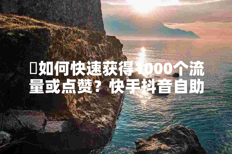 ✨如何快速获得1000个流量或点赞？快手抖音自助服务工具全解析！✨