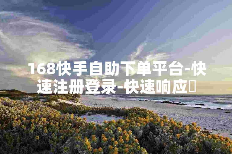 168快手自助下单平台-快速注册登录-快速响应✨