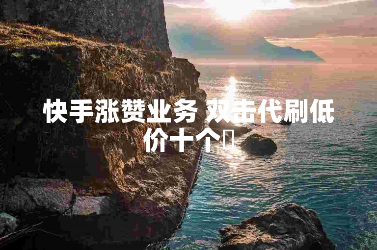 快手涨赞业务 双击代刷低价十个✨