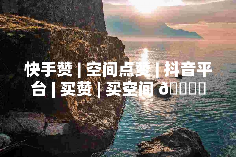 快手赞 | 空间点赞 | 抖音平台 | 买赞 | 买空间 🚀✨✨✨