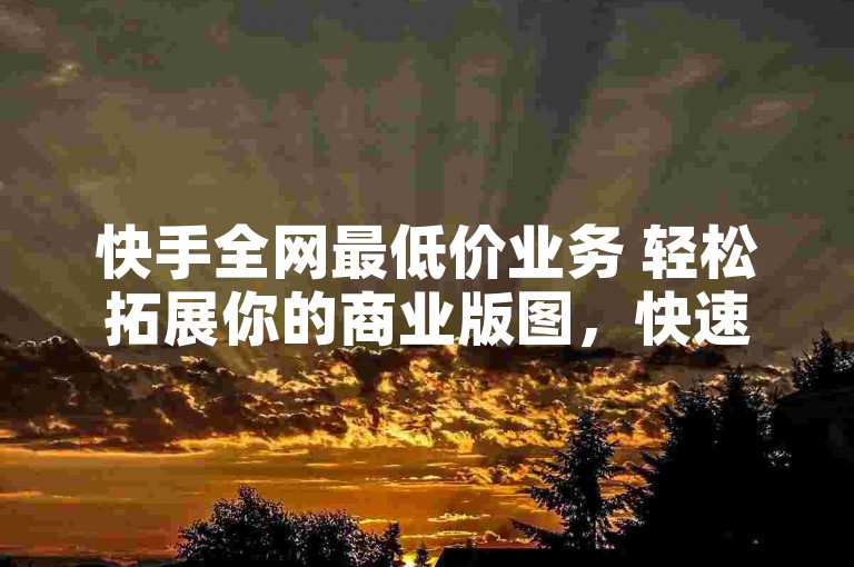 快手全网最低价业务 轻松拓展你的商业版图，快速获得最优惠的服务！✨✨