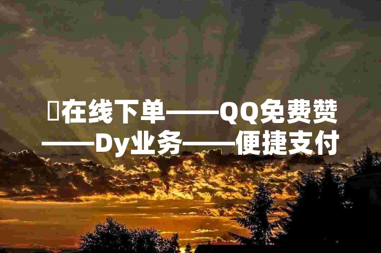 ✨在线下单——QQ免费赞——Dy业务——便捷支付✨
