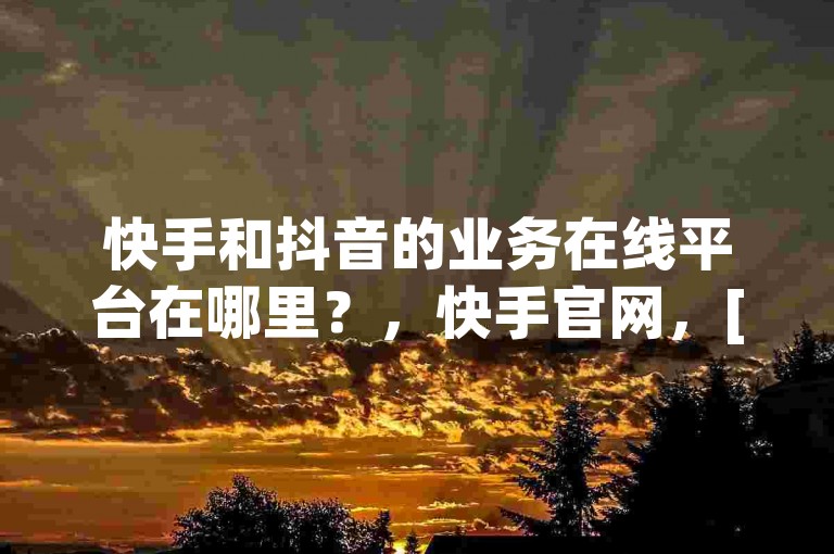 快手和抖音的业务在线平台在哪里？，快手官网，[www.vu.com](https://www.vu.com)，抖音官网，[www.youtube.com](https://www.youtube.com)