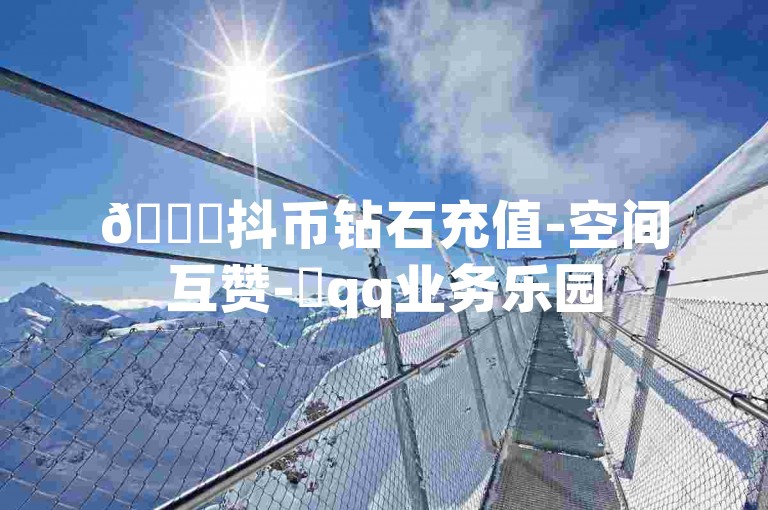 🚀抖币钻石充值-空间互赞-✨qq业务乐园
