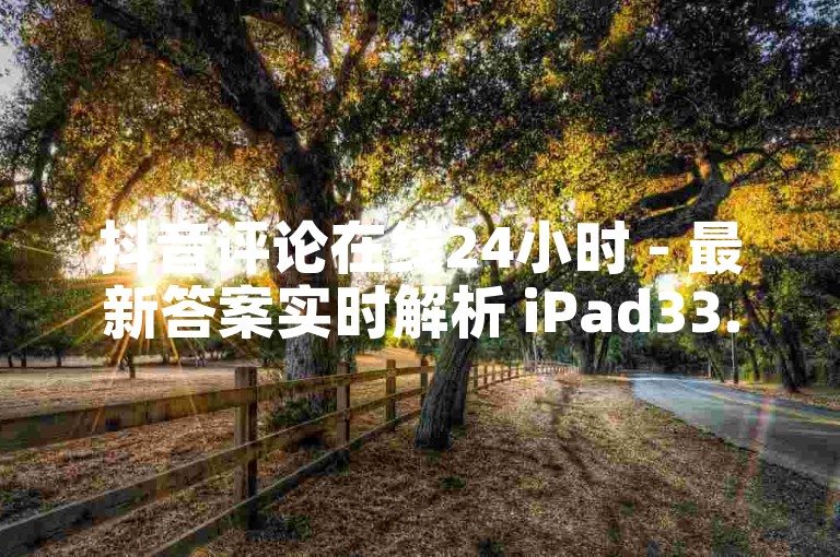 抖音评论在线24小时 - 最新答案实时解析 iPad33.45.97✨