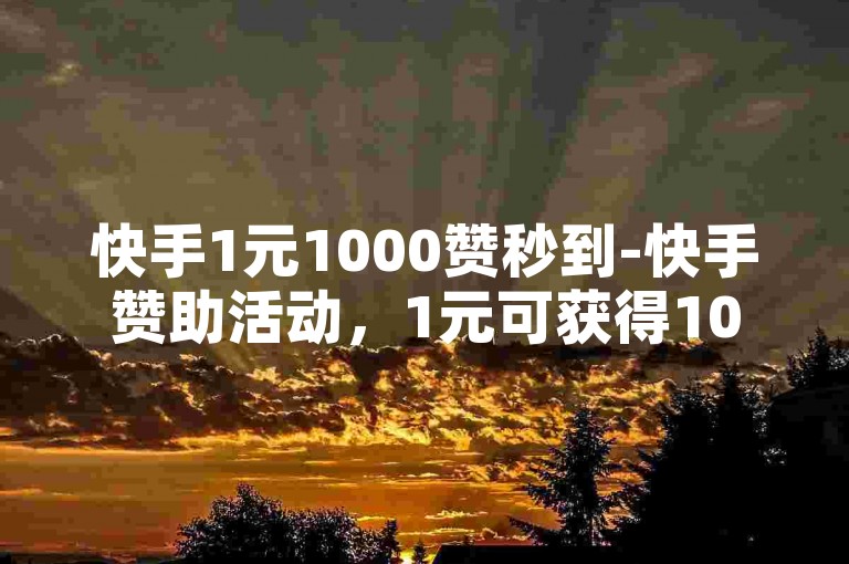 快手1元1000赞秒到-快手赞助活动，1元可获得1000点赞-快手下单平台全网最低价-抖音二十四小时点赞自助平台震撼发布！✨赞助活动✨