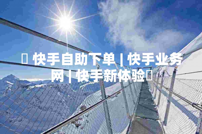 ✨ 快手自助下单 | 快手业务网 | 快手新体验✨