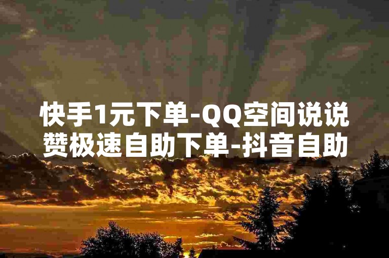 快手1元下单-QQ空间说说赞极速自助下单-抖音自助-✨✨✨